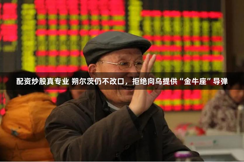 配资炒股真专业 朔尔茨仍不改口，拒绝向乌提供“金牛座”导弹