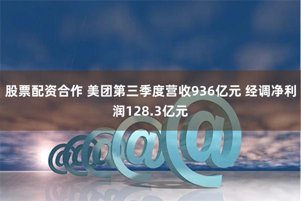 股票配资合作 美团第三季度营收936亿元 经调净利润128.3亿元