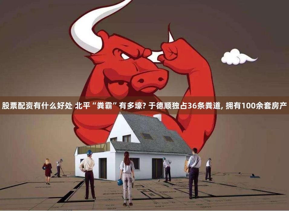 股票配资有什么好处 北平“粪霸”有多壕? 于德顺独占36条粪道, 拥有100余套房产