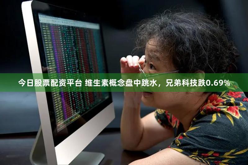 今日股票配资平台 维生素概念盘中跳水，兄弟科技跌0.69%
