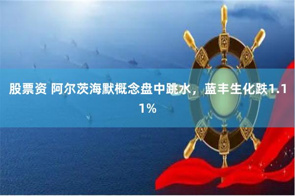 股票资 阿尔茨海默概念盘中跳水，蓝丰生化跌1.11%