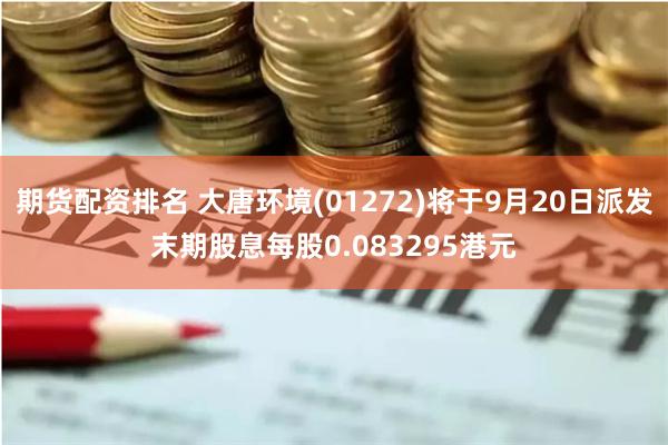 期货配资排名 大唐环境(01272)将于9月20日派发末期股息每股0.083295港元