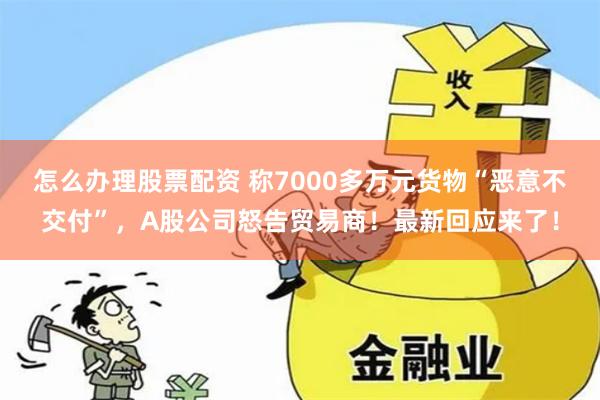 怎么办理股票配资 称7000多万元货物“恶意不交付”，A股公司怒告贸易商！最新回应来了！