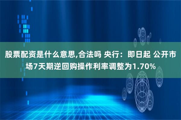 股票配资是什么意思,合法吗 央行：即日起 公开市场7天期逆回购操作利率调整为1.70%