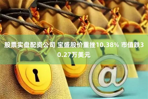 股票实盘配资公司 宝盛股价重挫10.38% 市值跌30.27万美元