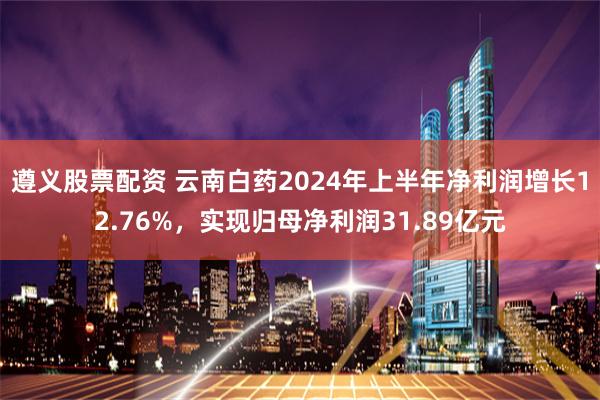 遵义股票配资 云南白药2024年上半年净利润增长12.76%，实现归母净利润31.89亿元