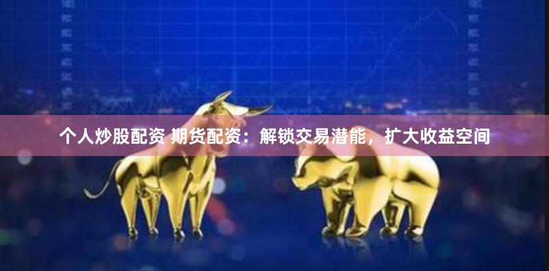 个人炒股配资 期货配资：解锁交易潜能，扩大收益空间