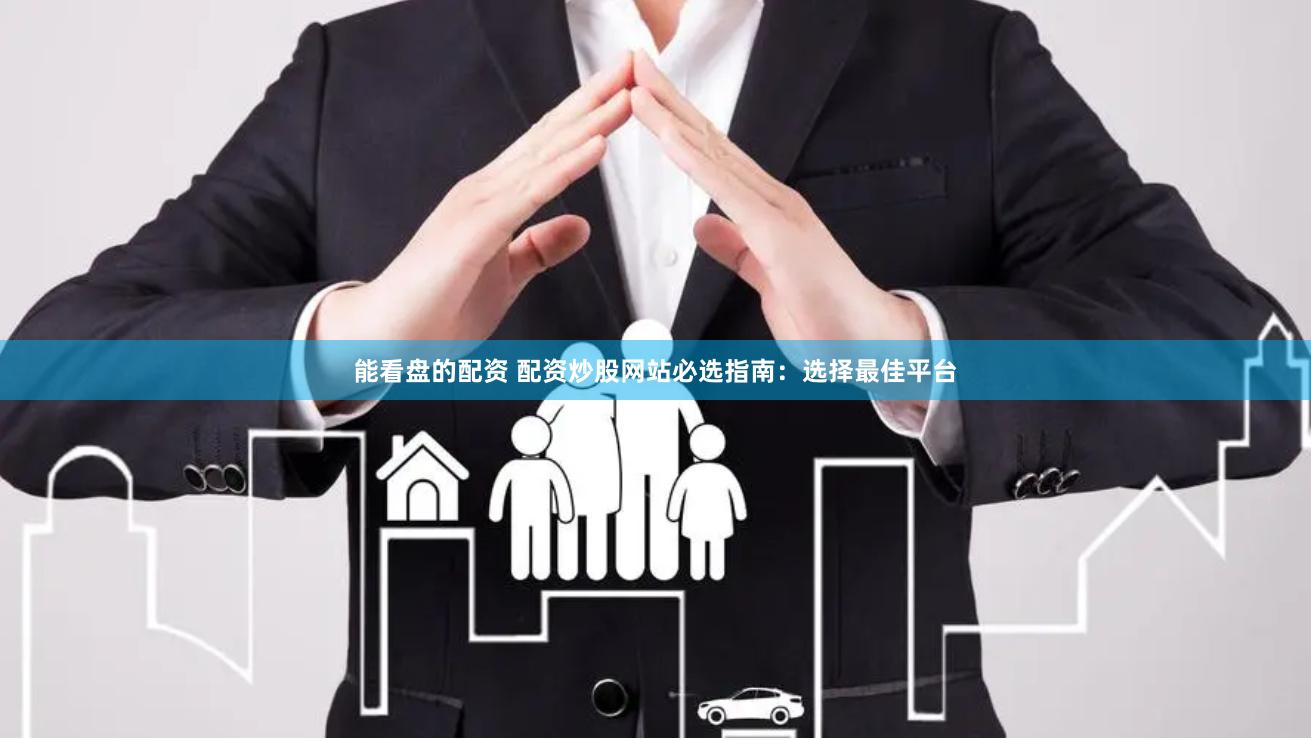 能看盘的配资 配资炒股网站必选指南：选择最佳平台