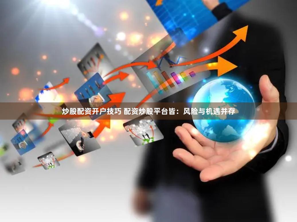 炒股配资开户技巧 配资炒股平台皆：风险与机遇并存