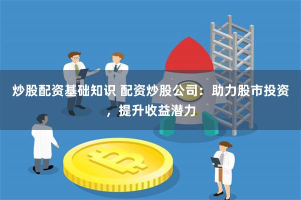 炒股配资基础知识 配资炒股公司：助力股市投资，提升收益潜力