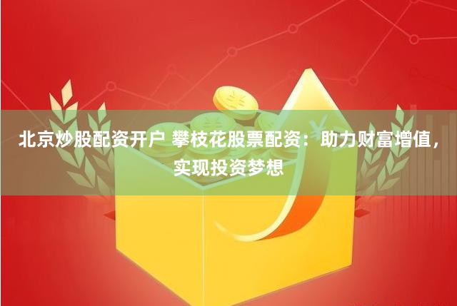 北京炒股配资开户 攀枝花股票配资：助力财富增值，实现投资梦想