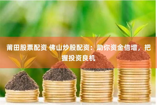 莆田股票配资 佛山炒股配资：助你资金倍增，把握投资良机