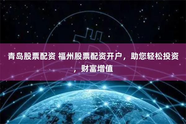青岛股票配资 福州股票配资开户，助您轻松投资，财富增值