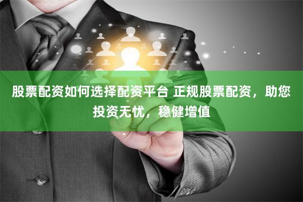 股票配资如何选择配资平台 正规股票配资，助您投资无忧，稳健增值