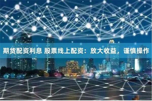 期货配资利息 股票线上配资：放大收益，谨慎操作