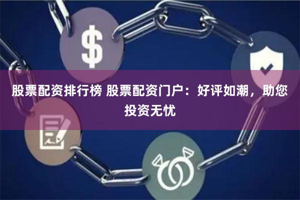 股票配资排行榜 股票配资门户：好评如潮，助您投资无忧