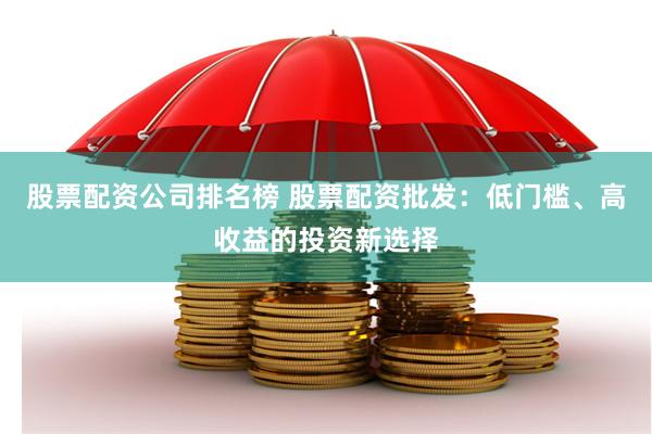 股票配资公司排名榜 股票配资批发：低门槛、高收益的投资新选择
