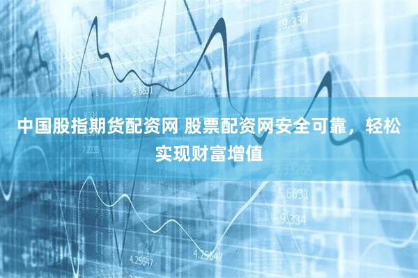 中国股指期货配资网 股票配资网安全可靠，轻松实现财富增值