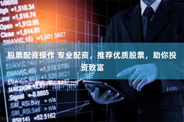 股票配资操作 专业配资，推荐优质股票，助你投资致富