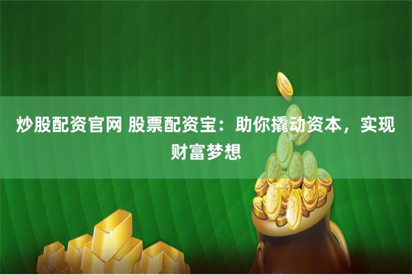炒股配资官网 股票配资宝：助你撬动资本，实现财富梦想