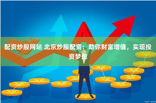 配资炒股网站 北京炒股配资：助你财富增值，实现投资梦想