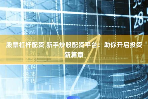 股票杠杆配资 新手炒股配资平台：助你开启投资新篇章