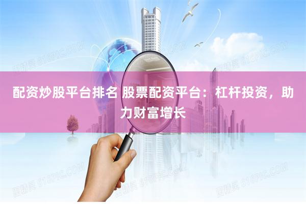 配资炒股平台排名 股票配资平台：杠杆投资，助力财富增长