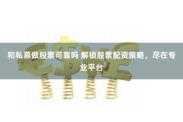 和私募做股票可靠吗 解锁股票配资策略，尽在专业平台