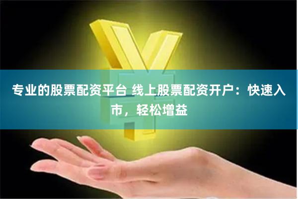 专业的股票配资平台 线上股票配资开户：快速入市，轻松增益