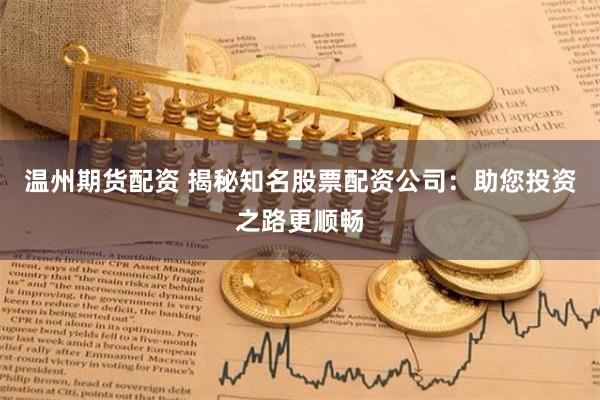 温州期货配资 揭秘知名股票配资公司：助您投资之路更顺畅