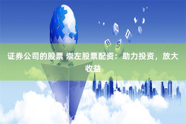 证券公司的股票 崇左股票配资：助力投资，放大收益