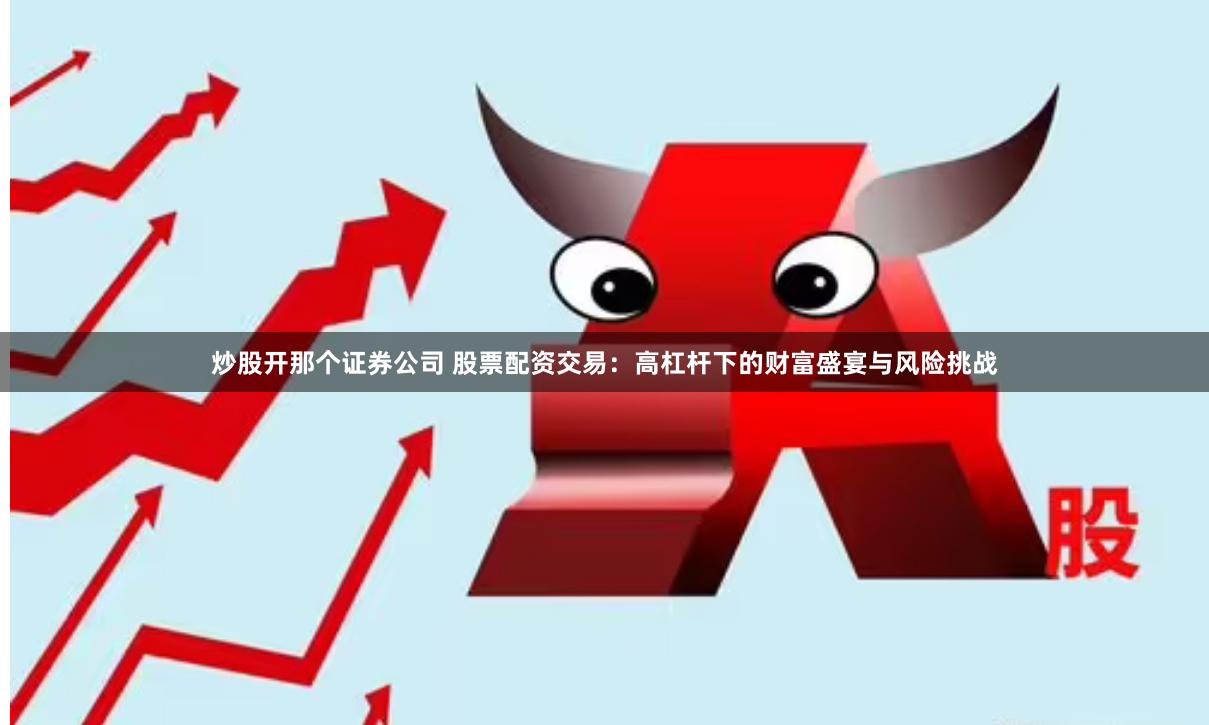 炒股开那个证券公司 股票配资交易：高杠杆下的财富盛宴与风险挑战