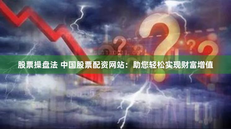 股票操盘法 中国股票配资网站：助您轻松实现财富增值