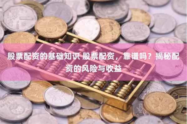 股票配资的基础知识 股票配资，靠谱吗？揭秘配资的风险与收益