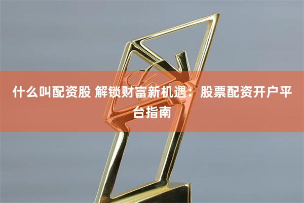 什么叫配资股 解锁财富新机遇：股票配资开户平台指南
