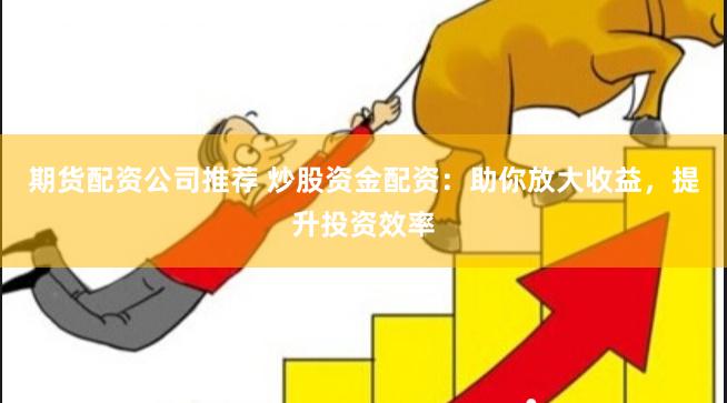 期货配资公司推荐 炒股资金配资：助你放大收益，提升投资效率