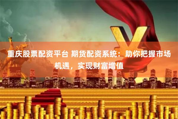 重庆股票配资平台 期货配资系统：助你把握市场机遇，实现财富增值