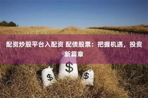 配资炒股平台入配资 配债股票：把握机遇，投资新篇章
