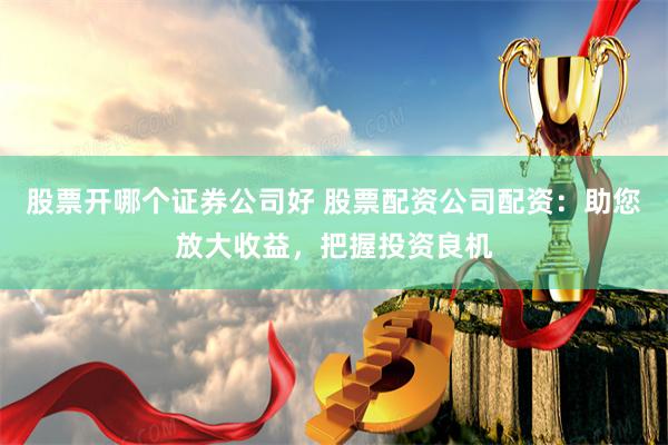 股票开哪个证券公司好 股票配资公司配资：助您放大收益，把握投资良机