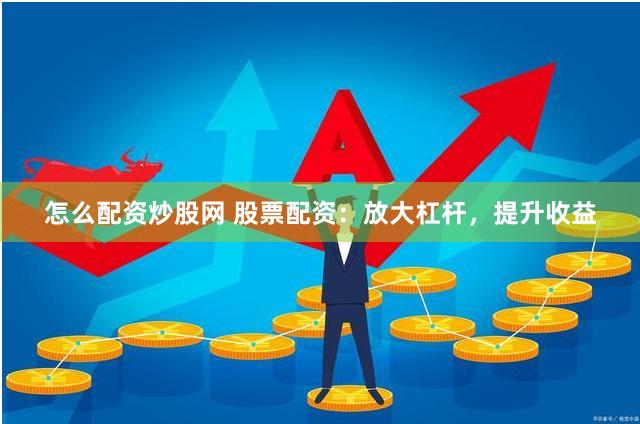 怎么配资炒股网 股票配资：放大杠杆，提升收益