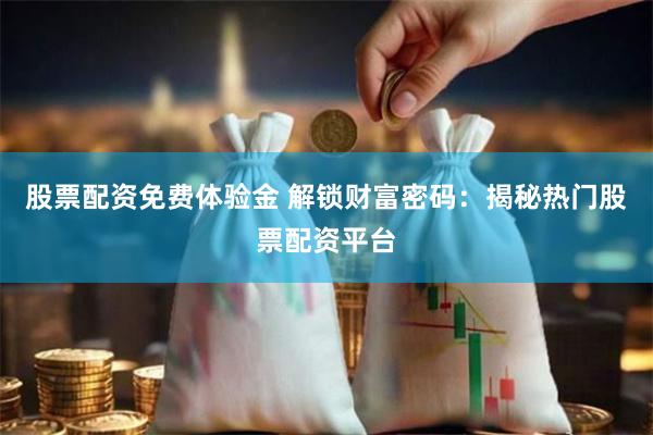 股票配资免费体验金 解锁财富密码：揭秘热门股票配资平台