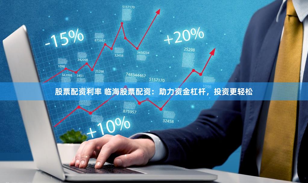 股票配资利率 临海股票配资：助力资金杠杆，投资更轻松