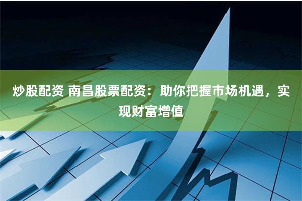 炒股配资 南昌股票配资：助你把握市场机遇，实现财富增值