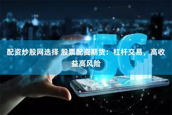 配资炒股网选择 股票配资期货：杠杆交易，高收益高风险