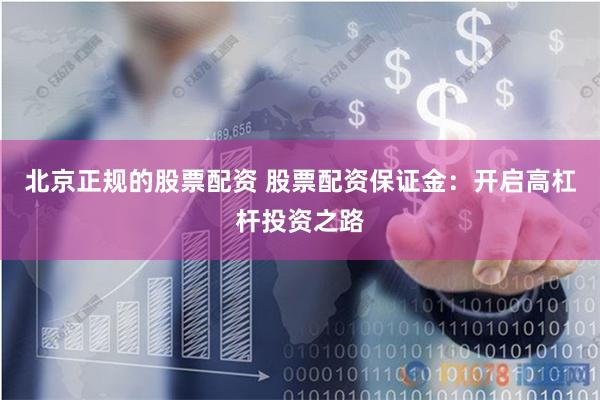 北京正规的股票配资 股票配资保证金：开启高杠杆投资之路