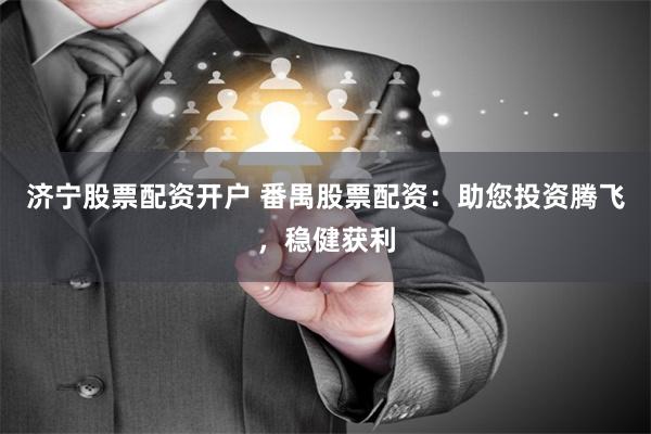 济宁股票配资开户 番禺股票配资：助您投资腾飞，稳健获利
