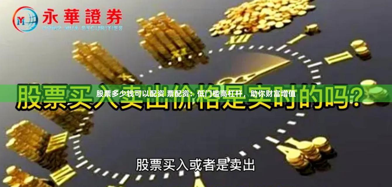 股票多少钱可以配资 票配资：低门槛高杠杆，助你财富增值