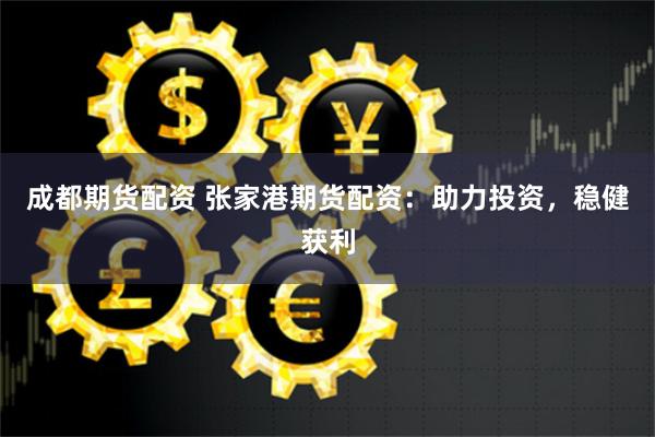 成都期货配资 张家港期货配资：助力投资，稳健获利