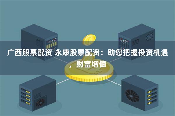 广西股票配资 永康股票配资：助您把握投资机遇，财富增值