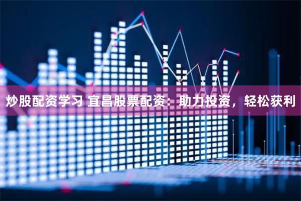 炒股配资学习 宜昌股票配资：助力投资，轻松获利